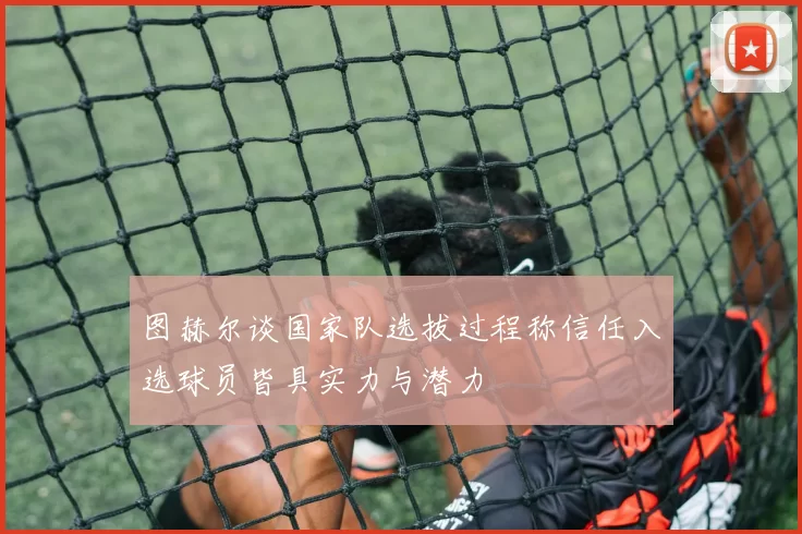 图赫尔谈国家队选拔过程称信任入选球员皆具实力与潜力