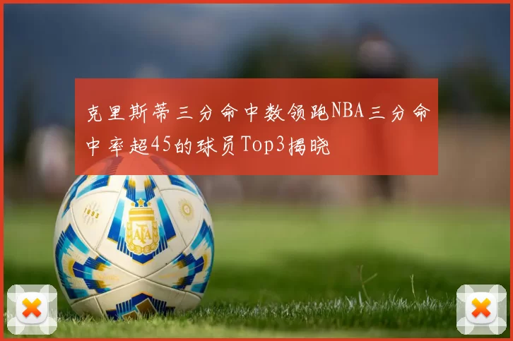 克里斯蒂三分命中数领跑NBA三分命中率超45的球员Top3揭晓