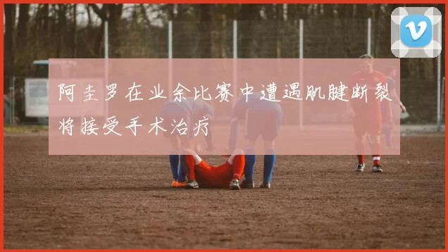 阿圭罗在业余比赛中遭遇肌腱断裂将接受手术治疗