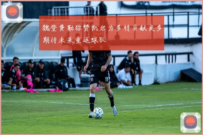 魏登费勒称赞凯尔为多特贡献良多期待未来重返球队