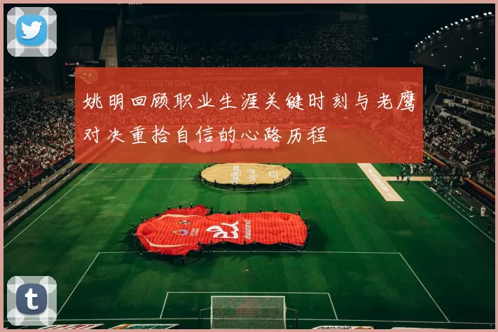 姚明回顾职业生涯关键时刻与老鹰对决重拾自信的心路历程