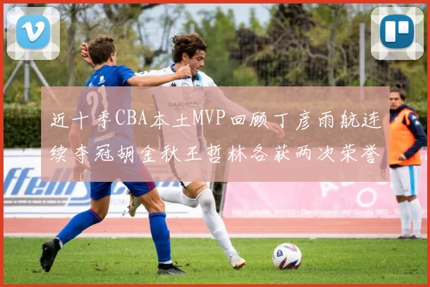 近十季CBA本土MVP回顾丁彦雨航连续夺冠胡金秋王哲林各获两次荣誉易建联依旧在列