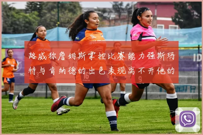 路威称詹姆斯掌控比赛能力强斯玛特与肯纳德的出色表现离不开他的指导