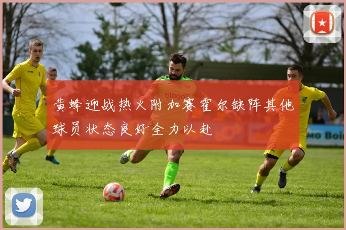 黄蜂迎战热火附加赛霍尔缺阵其他球员状态良好全力以赴