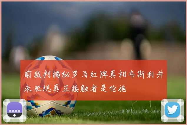 前裁判揭秘罗马红牌真相韦斯利并未犯规真正接触者是伦施