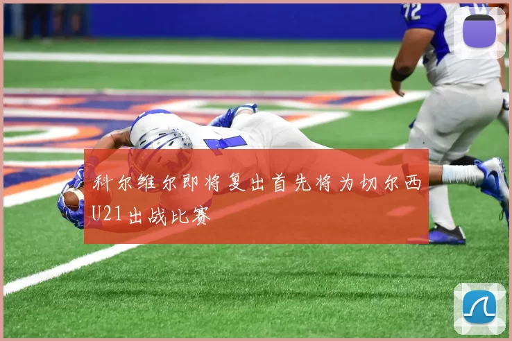科尔维尔即将复出首先将为切尔西U21出战比赛