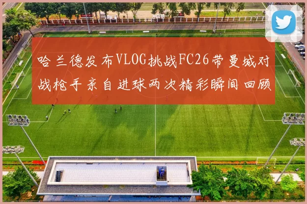 哈兰德发布VLOG挑战FC26带曼城对战枪手亲自进球两次精彩瞬间回顾