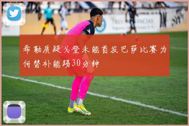 希勒质疑戈登未能首发巴萨比赛为何替补能踢30分钟