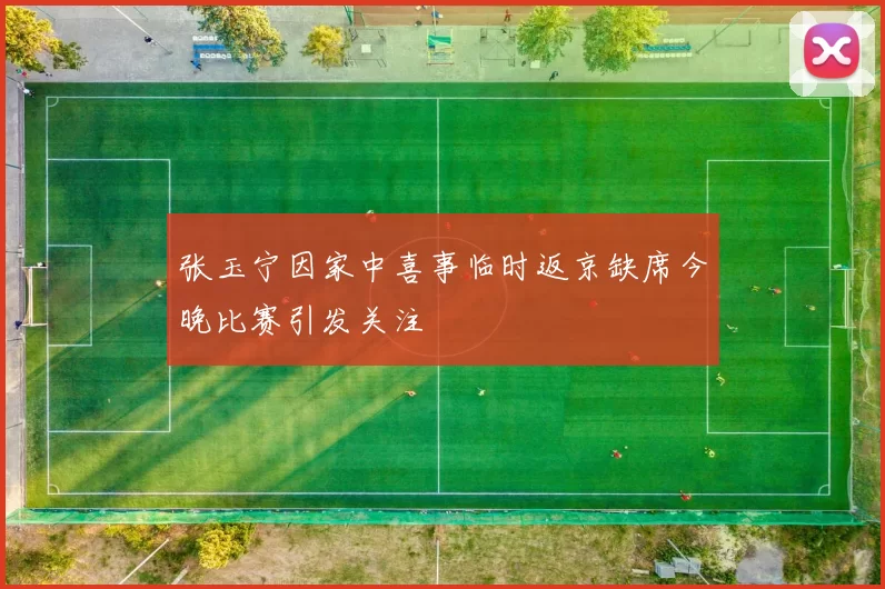 张玉宁因家中喜事临时返京缺席今晚比赛引发关注