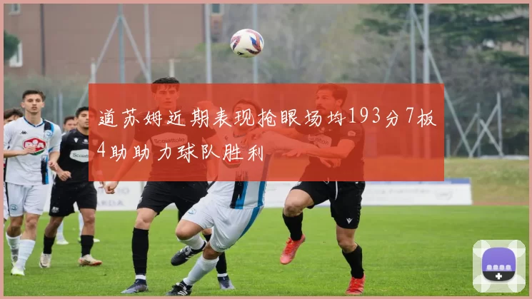 道苏姆近期表现抢眼场均193分7板4助助力球队胜利