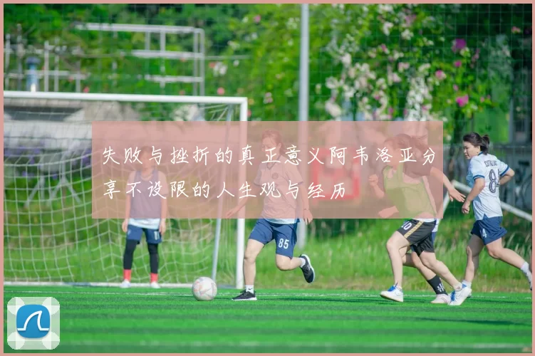 失败与挫折的真正意义阿韦洛亚分享不设限的人生观与经历