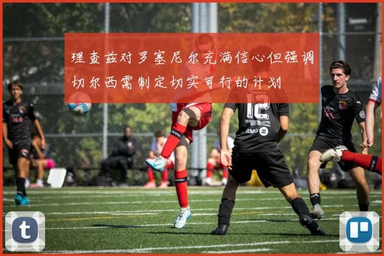 理查兹对罗塞尼尔充满信心但强调切尔西需制定切实可行的计划