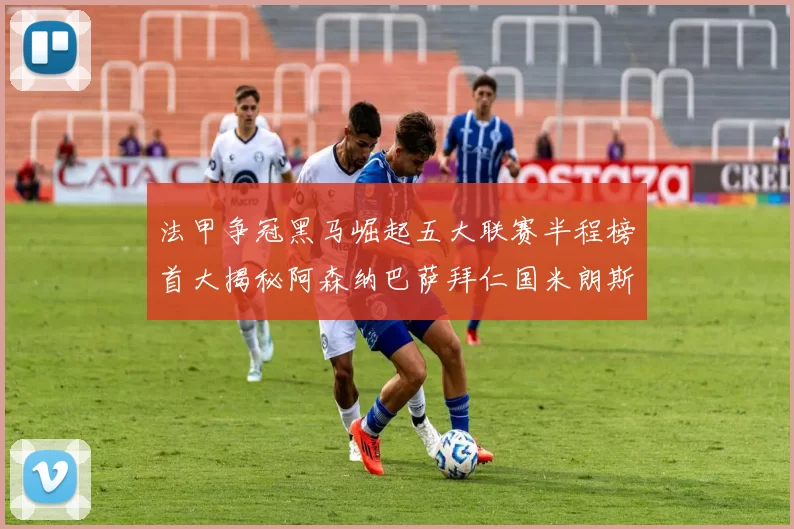 法甲争冠黑马崛起五大联赛半程榜首大揭秘阿森纳巴萨拜仁国米朗斯齐聚巅峰