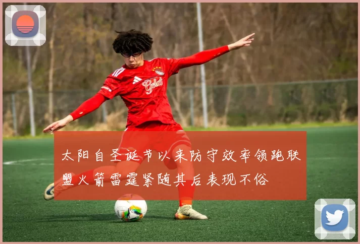 太阳自圣诞节以来防守效率领跑联盟火箭雷霆紧随其后表现不俗