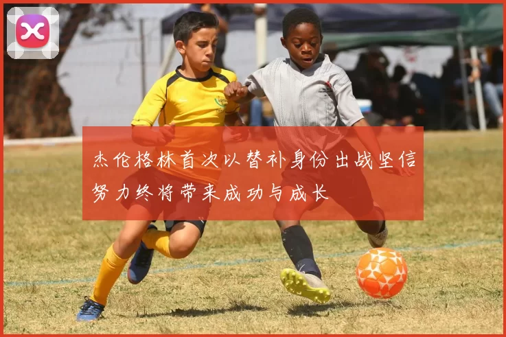 杰伦格林首次以替补身份出战坚信努力终将带来成功与成长