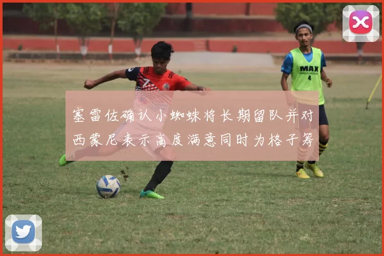 塞雷佐确认小蜘蛛将长期留队并对西蒙尼表示高度满意同时为格子筹办欢送仪式