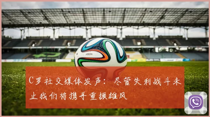 C罗社交媒体发声：尽管失利战斗未止我们将携手重振雄风