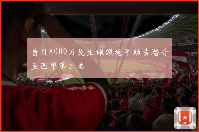 昔日8000万先生佩佩绝平助黄潜升至西甲第三名