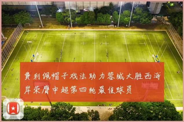 费利佩帽子戏法助力蓉城大胜西海岸荣膺中超第四轮最佳球员