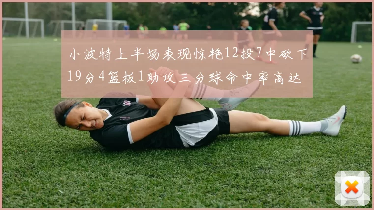 小波特上半场表现惊艳12投7中砍下19分4篮板1助攻三分球命中率高达60