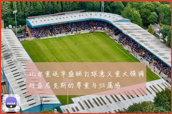 比尔重返华盛顿打球意义重大强调对菲尼克斯的尊重与归属感