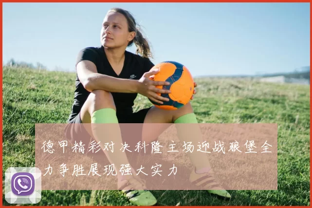 德甲精彩对决科隆主场迎战狼堡全力争胜展现强大实力