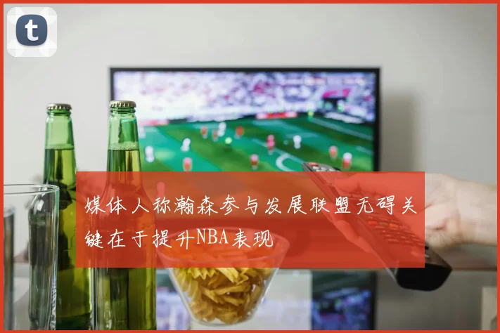 媒体人称瀚森参与发展联盟无碍关键在于提升NBA表现