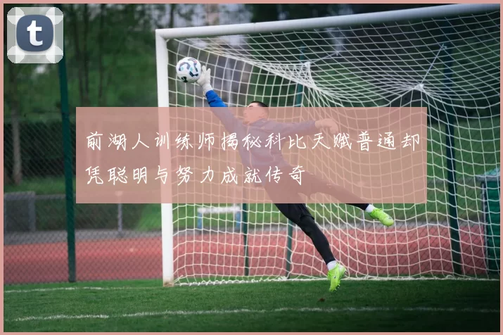 前湖人训练师揭秘科比天赋普通却凭聪明与努力成就传奇