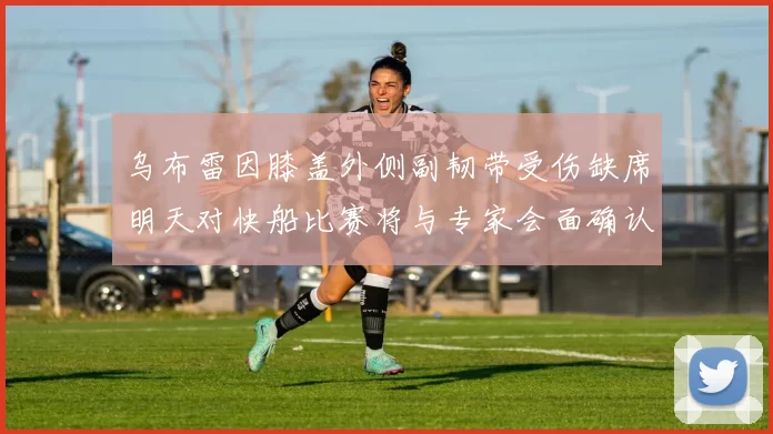 乌布雷因膝盖外侧副韧带受伤缺席明天对快船比赛将与专家会面确认伤情