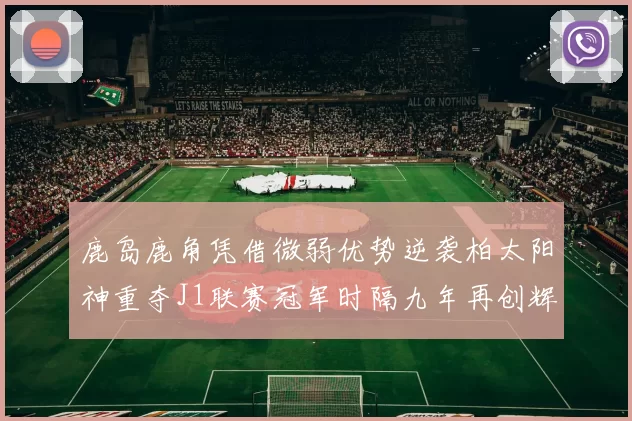鹿岛鹿角凭借微弱优势逆袭柏太阳神重夺J1联赛冠军时隔九年再创辉煌