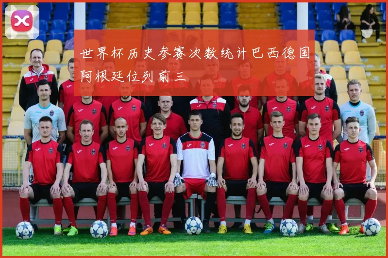 世界杯历史参赛次数统计巴西德国阿根廷位列前三