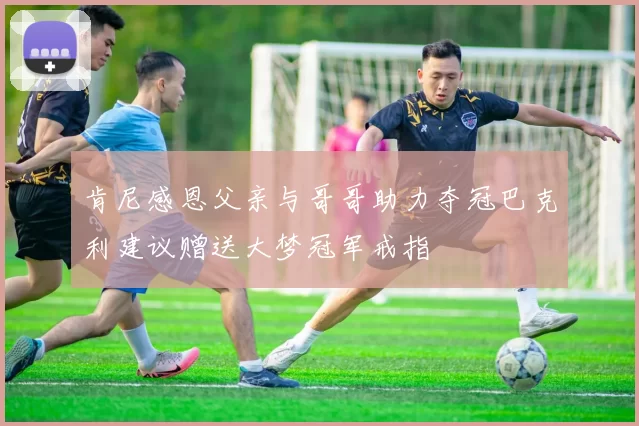 肯尼感恩父亲与哥哥助力夺冠巴克利建议赠送大梦冠军戒指