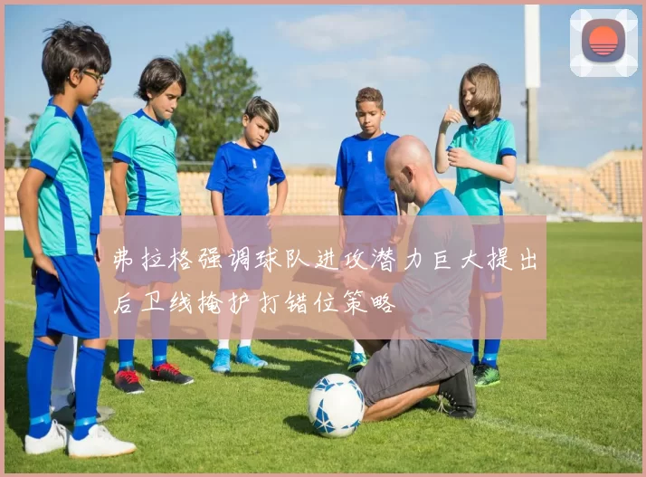 弗拉格强调球队进攻潜力巨大提出后卫线掩护打错位策略