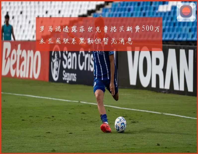 罗马诺透露菲尔克鲁格买断费500万米兰或联系聚勒但暂无消息