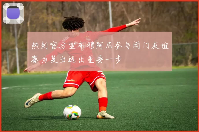 热刺官方宣布穆阿尼参与闭门友谊赛为复出迈出重要一步