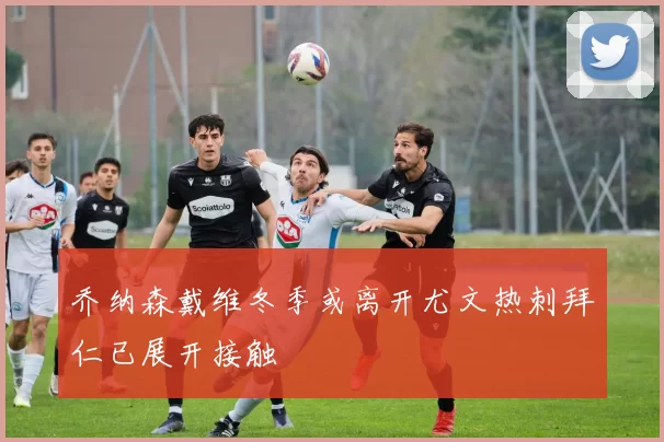 乔纳森戴维冬季或离开尤文热刺拜仁已展开接触